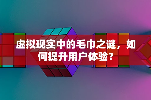 虚拟现实中的毛巾之谜，如何提升用户体验？