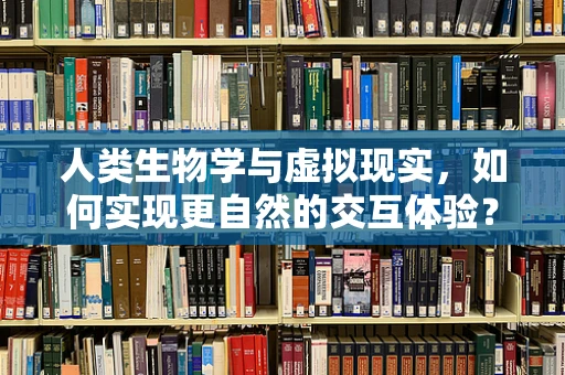 人类生物学与虚拟现实，如何实现更自然的交互体验？