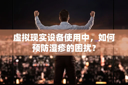 虚拟现实设备使用中，如何预防湿疹的困扰？