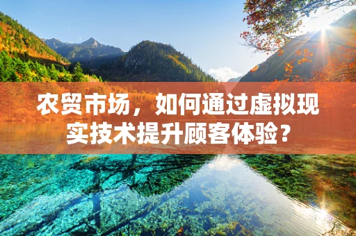 农贸市场，如何通过虚拟现实技术提升顾客体验？