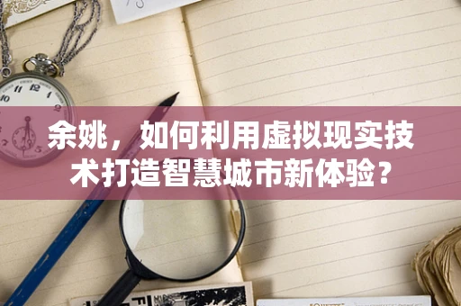 余姚，如何利用虚拟现实技术打造智慧城市新体验？