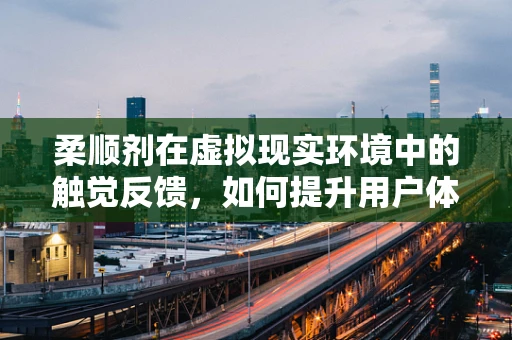 柔顺剂在虚拟现实环境中的触觉反馈，如何提升用户体验？