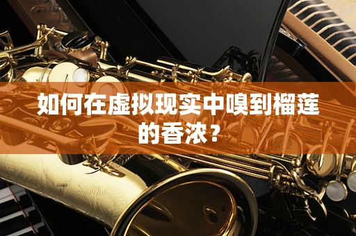 如何在虚拟现实中嗅到榴莲的香浓？