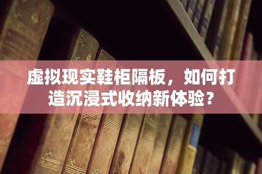 虚拟现实鞋柜隔板，如何打造沉浸式收纳新体验？