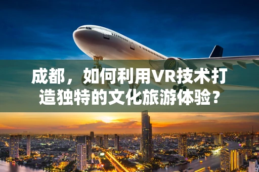 成都，如何利用VR技术打造独特的文化旅游体验？