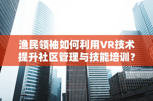渔民领袖如何利用VR技术提升社区管理与技能培训？
