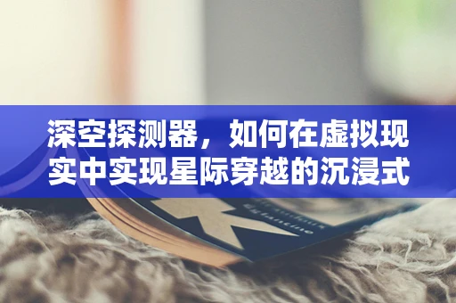 深空探测器，如何在虚拟现实中实现星际穿越的沉浸式体验？