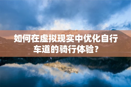 如何在虚拟现实中优化自行车道的骑行体验？