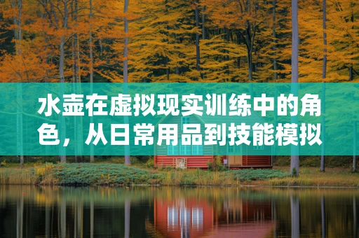 水壶在虚拟现实训练中的角色，从日常用品到技能模拟的桥梁？