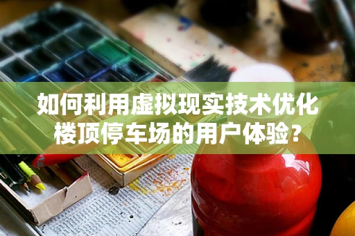 如何利用虚拟现实技术优化楼顶停车场的用户体验？