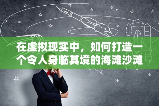 在虚拟现实中，如何打造一个令人身临其境的海滩沙滩体验？