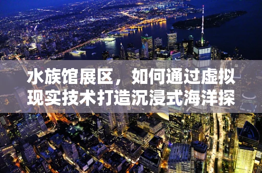 水族馆展区，如何通过虚拟现实技术打造沉浸式海洋探索体验？