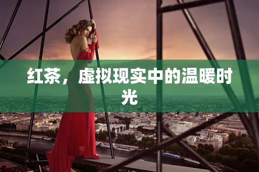 红茶，虚拟现实中的温暖时光