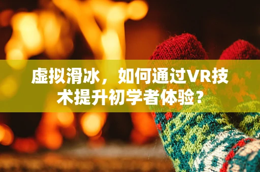 虚拟滑冰，如何通过VR技术提升初学者体验？