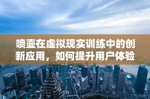 喷壶在虚拟现实训练中的创新应用，如何提升用户体验？