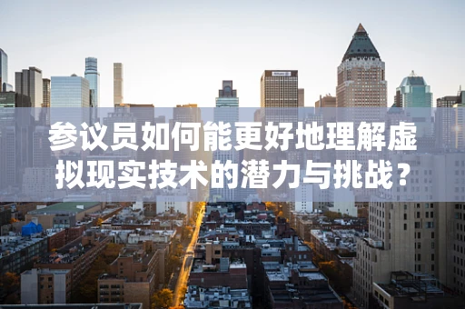 参议员如何能更好地理解虚拟现实技术的潜力与挑战？
