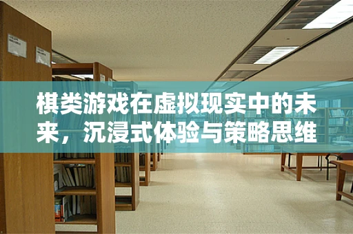 棋类游戏在虚拟现实中的未来，沉浸式体验与策略思维的完美融合