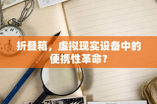 折叠箱，虚拟现实设备中的便携性革命？
