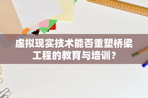 虚拟现实技术能否重塑桥梁工程的教育与培训？