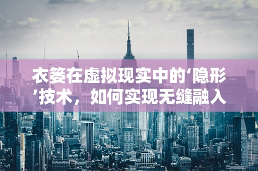 衣篓在虚拟现实中的‘隐形’技术，如何实现无缝融入与用户体验的优化？