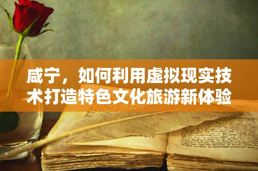 咸宁，如何利用虚拟现实技术打造特色文化旅游新体验？