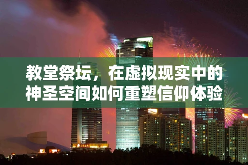 教堂祭坛，在虚拟现实中的神圣空间如何重塑信仰体验？