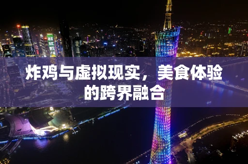 炸鸡与虚拟现实，美食体验的跨界融合
