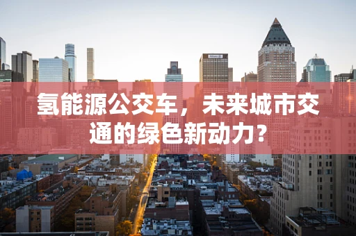 氢能源公交车，未来城市交通的绿色新动力？