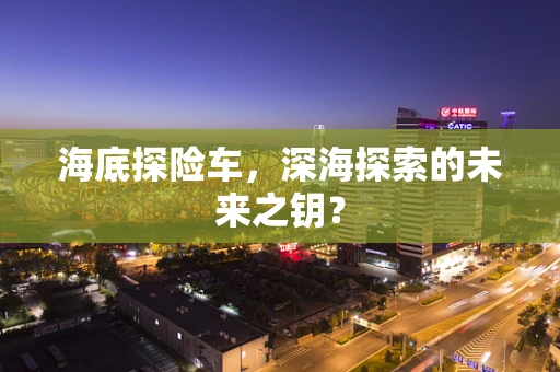 海底探险车，深海探索的未来之钥？