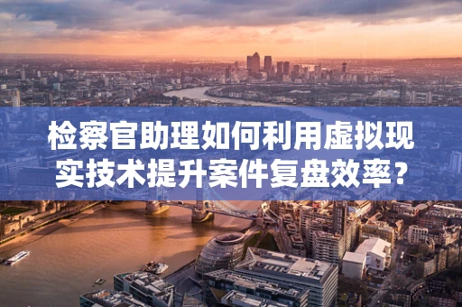 检察官助理如何利用虚拟现实技术提升案件复盘效率？