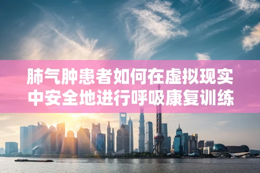 肺气肿患者如何在虚拟现实中安全地进行呼吸康复训练？