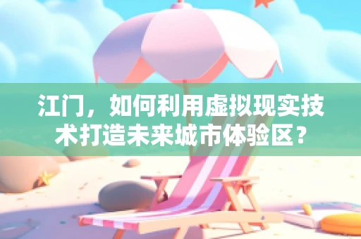 江门，如何利用虚拟现实技术打造未来城市体验区？