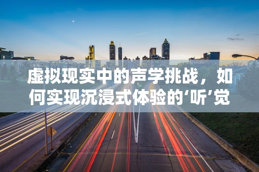 虚拟现实中的声学挑战，如何实现沉浸式体验的‘听’觉盛宴？