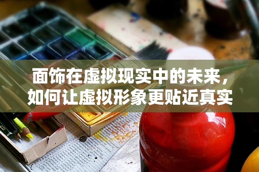 面饰在虚拟现实中的未来，如何让虚拟形象更贴近真实？