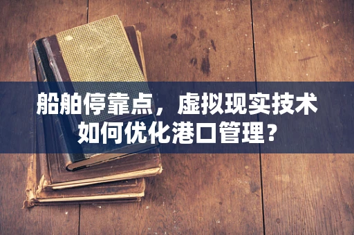 船舶停靠点，虚拟现实技术如何优化港口管理？