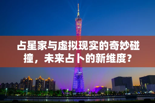 占星家与虚拟现实的奇妙碰撞，未来占卜的新维度？