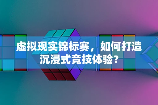 虚拟现实锦标赛，如何打造沉浸式竞技体验？