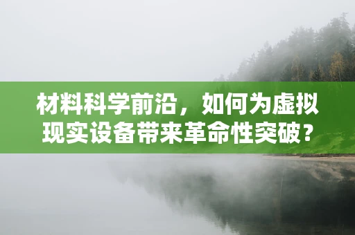材料科学前沿，如何为虚拟现实设备带来革命性突破？