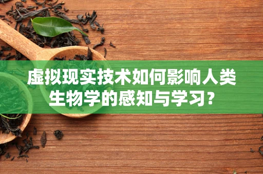虚拟现实技术如何影响人类生物学的感知与学习？