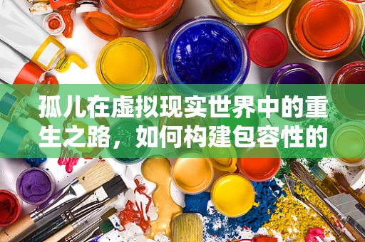 孤儿在虚拟现实世界中的重生之路，如何构建包容性的VR体验？