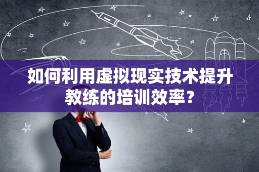 如何利用虚拟现实技术提升教练的培训效率？