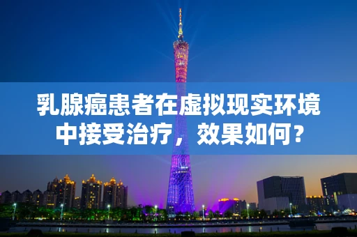 乳腺癌患者在虚拟现实环境中接受治疗，效果如何？