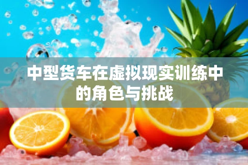 中型货车在虚拟现实训练中的角色与挑战