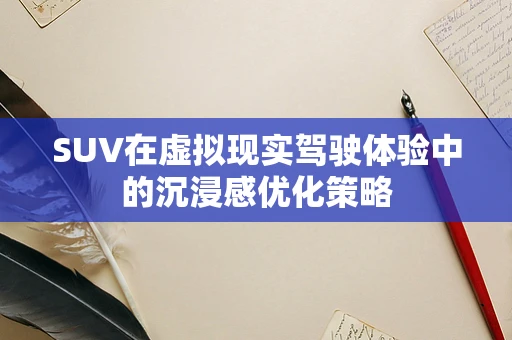 SUV在虚拟现实驾驶体验中的沉浸感优化策略