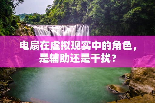 电扇在虚拟现实中的角色，是辅助还是干扰？