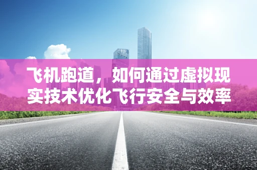 飞机跑道，如何通过虚拟现实技术优化飞行安全与效率？