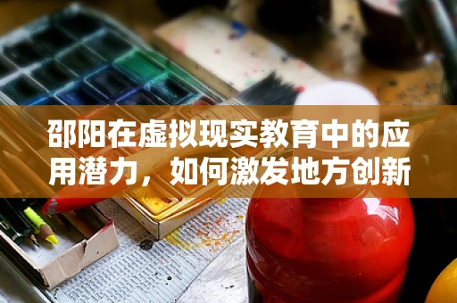 邵阳在虚拟现实教育中的应用潜力，如何激发地方创新与学习新纪元？