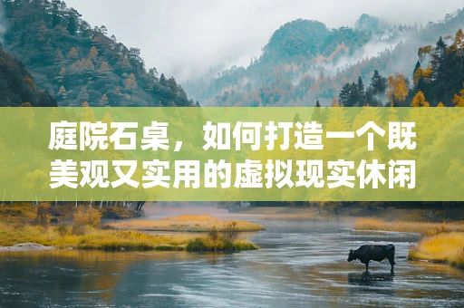 庭院石桌，如何打造一个既美观又实用的虚拟现实休闲空间？