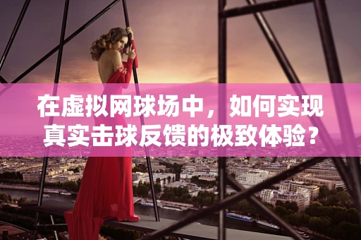 在虚拟网球场中，如何实现真实击球反馈的极致体验？