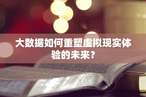 大数据如何重塑虚拟现实体验的未来？